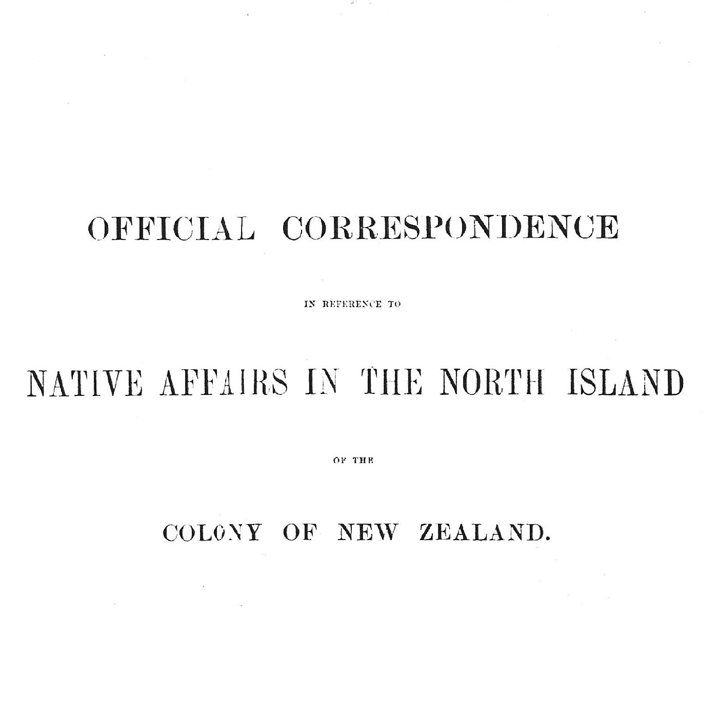 Official Correspondence in Reference to Native Affairs in the North Island of the Colony of New Zealand